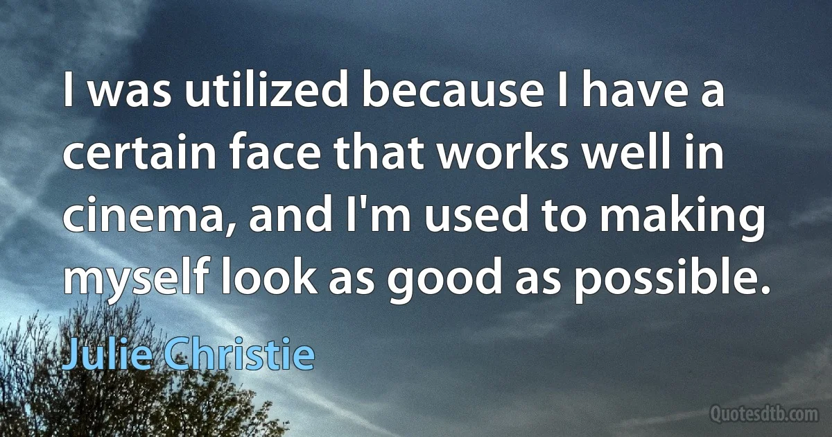 I was utilized because I have a certain face that works well in cinema, and I'm used to making myself look as good as possible. (Julie Christie)