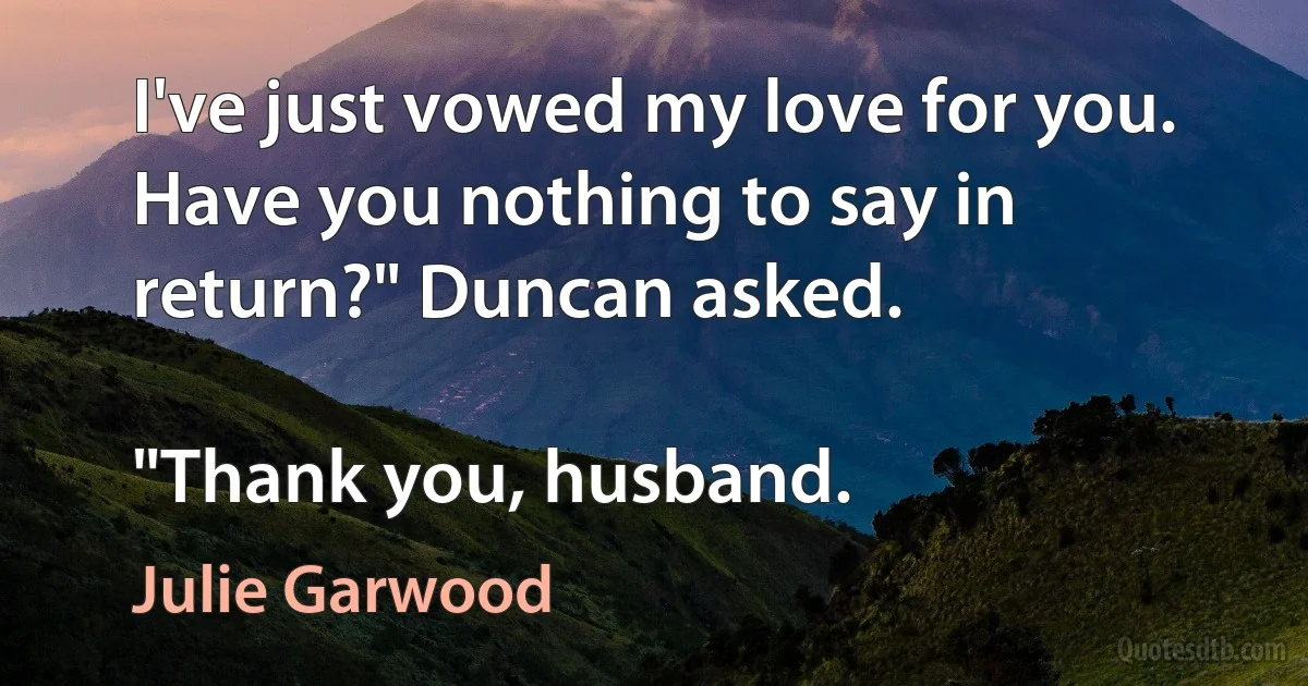 I've just vowed my love for you. Have you nothing to say in return?" Duncan asked.

"Thank you, husband. (Julie Garwood)