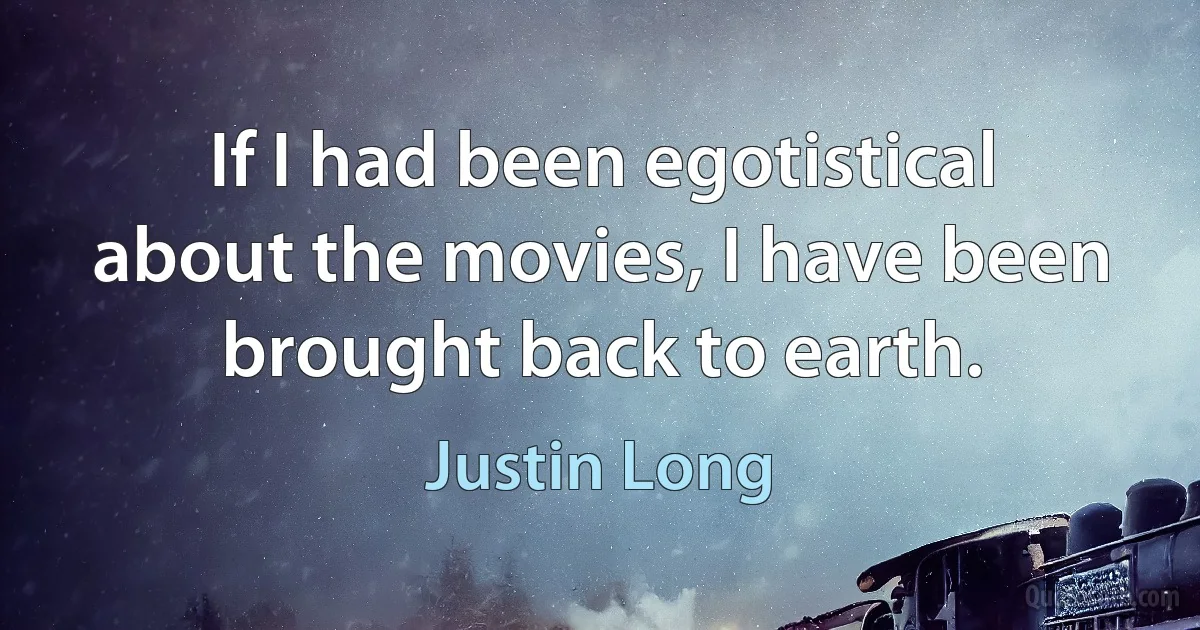 If I had been egotistical about the movies, I have been brought back to earth. (Justin Long)