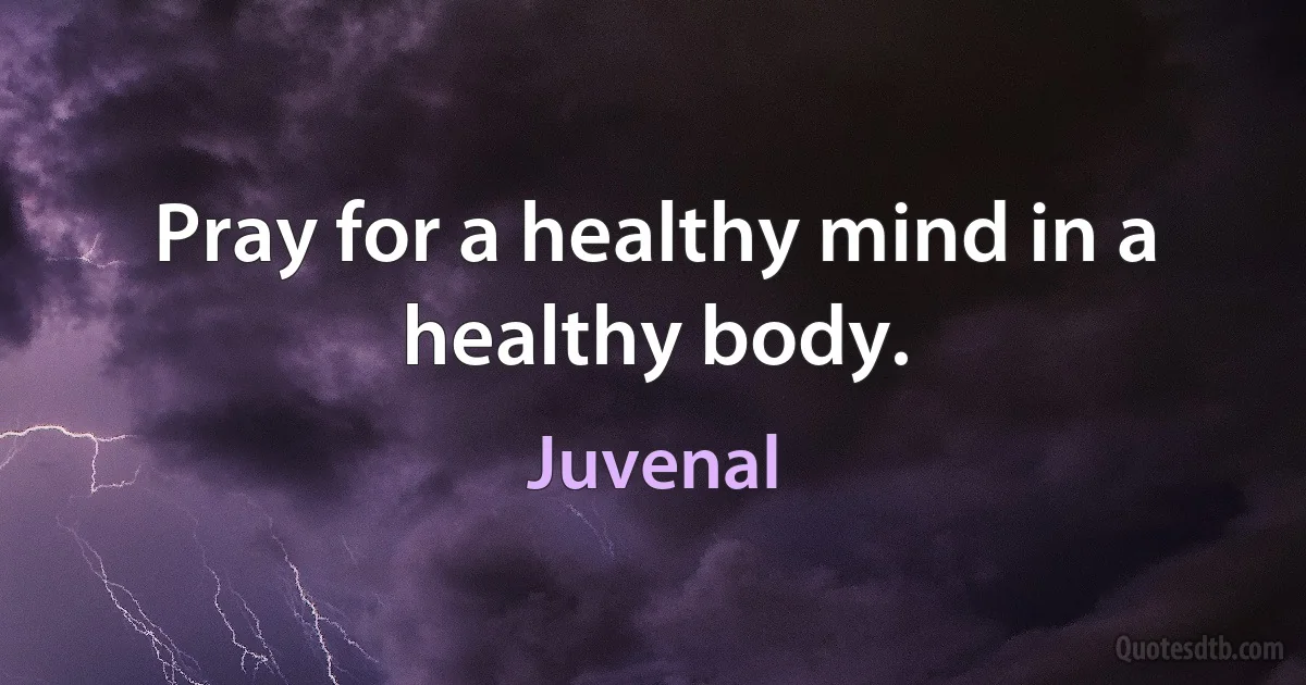 Pray for a healthy mind in a healthy body. (Juvenal)