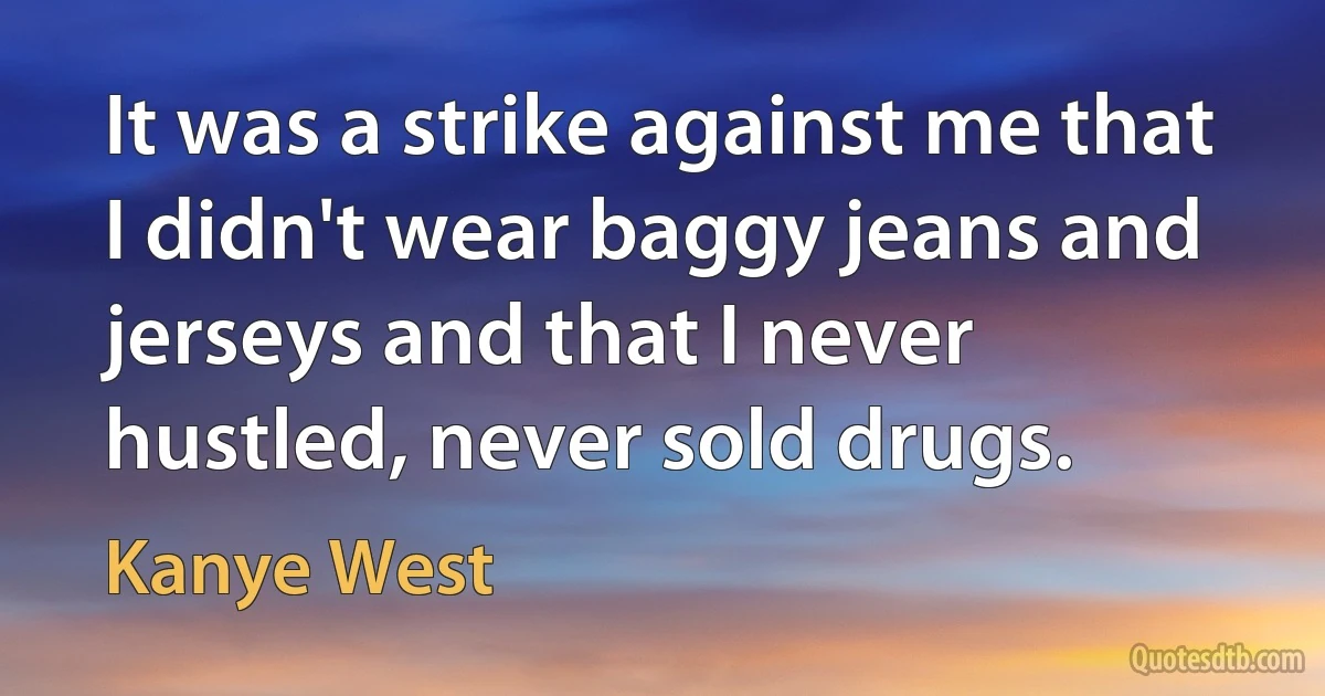 It was a strike against me that I didn't wear baggy jeans and jerseys and that I never hustled, never sold drugs. (Kanye West)