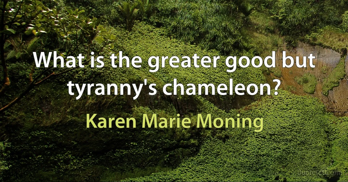 What is the greater good but tyranny's chameleon? (Karen Marie Moning)