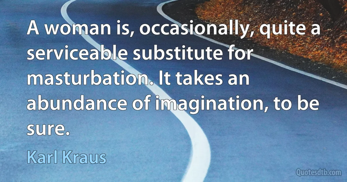 A woman is, occasionally, quite a serviceable substitute for masturbation. It takes an abundance of imagination, to be sure. (Karl Kraus)