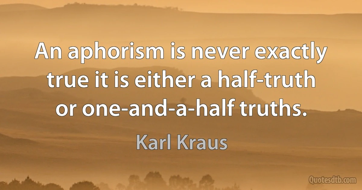 An aphorism is never exactly true it is either a half-truth or one-and-a-half truths. (Karl Kraus)