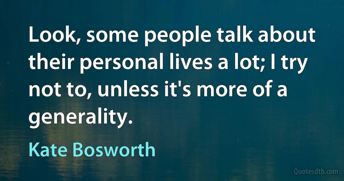 Look, some people talk about their personal lives a lot; I try not to, unless it's more of a generality. (Kate Bosworth)