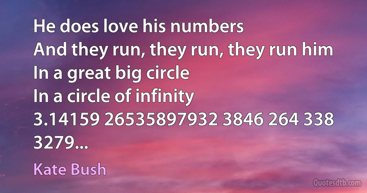 He does love his numbers
And they run, they run, they run him
In a great big circle
In a circle of infinity
3.14159 26535897932 3846 264 338 3279... (Kate Bush)