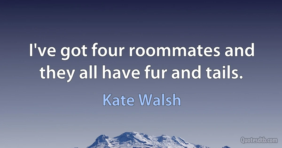 I've got four roommates and they all have fur and tails. (Kate Walsh)