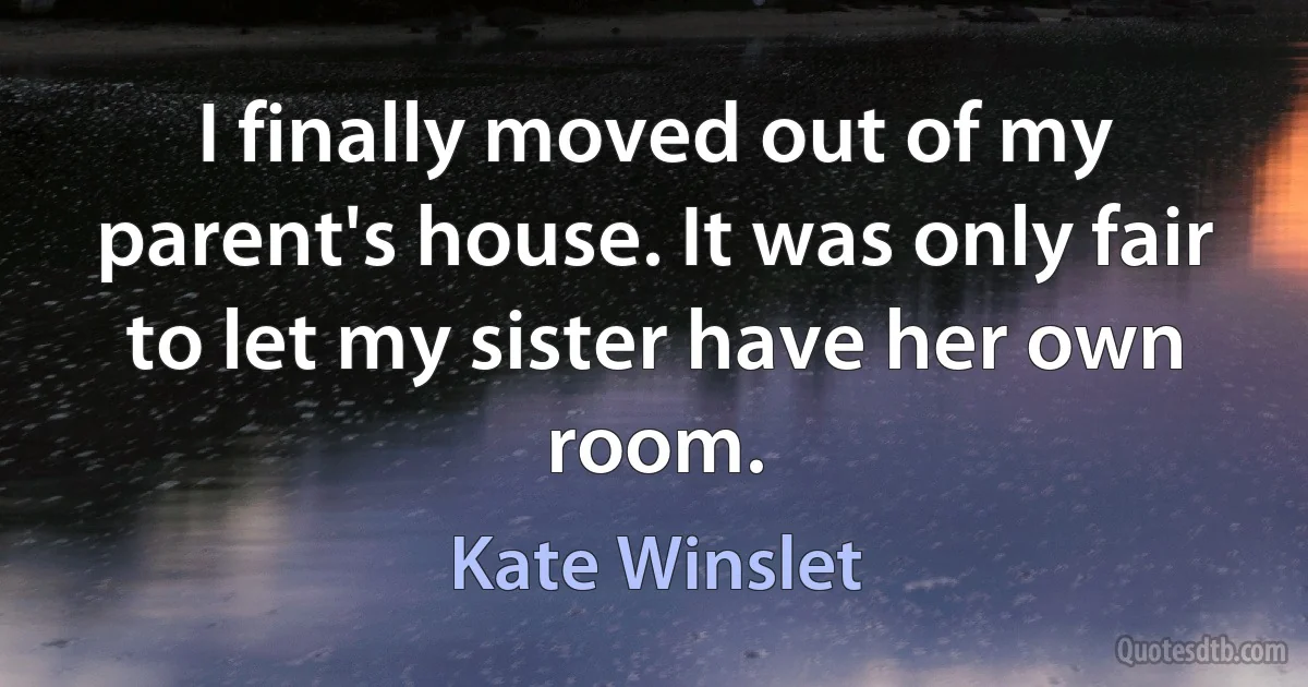 I finally moved out of my parent's house. It was only fair to let my sister have her own room. (Kate Winslet)