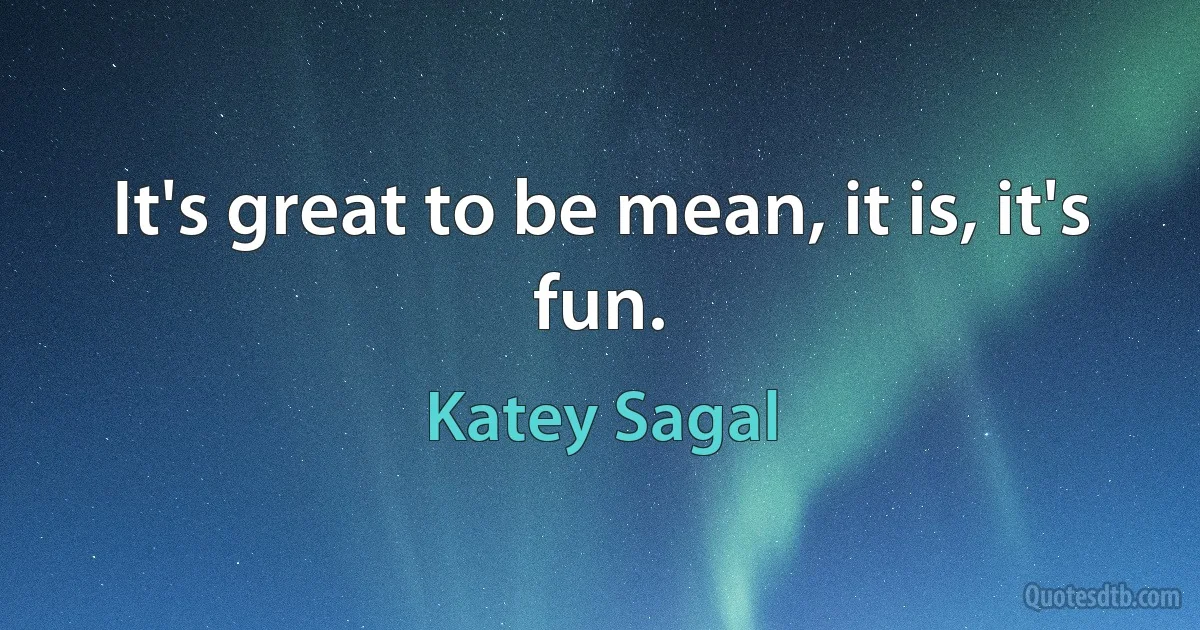 It's great to be mean, it is, it's fun. (Katey Sagal)