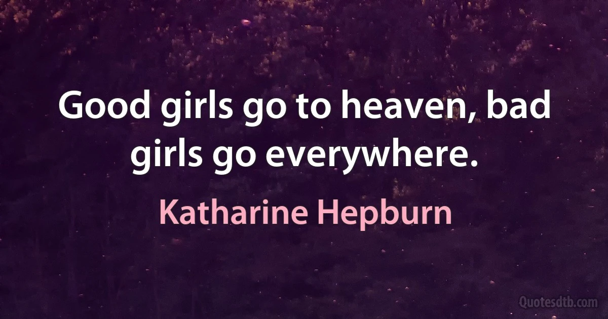 Good girls go to heaven, bad girls go everywhere. (Katharine Hepburn)