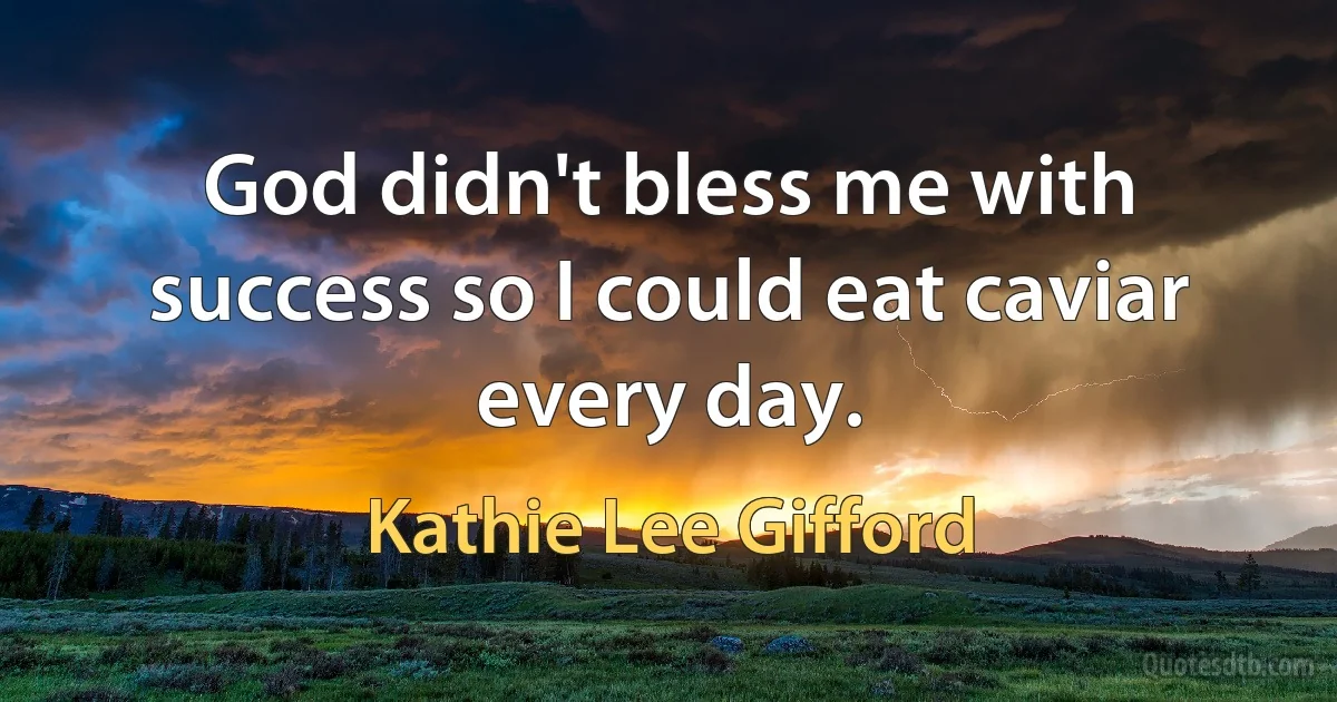 God didn't bless me with success so I could eat caviar every day. (Kathie Lee Gifford)