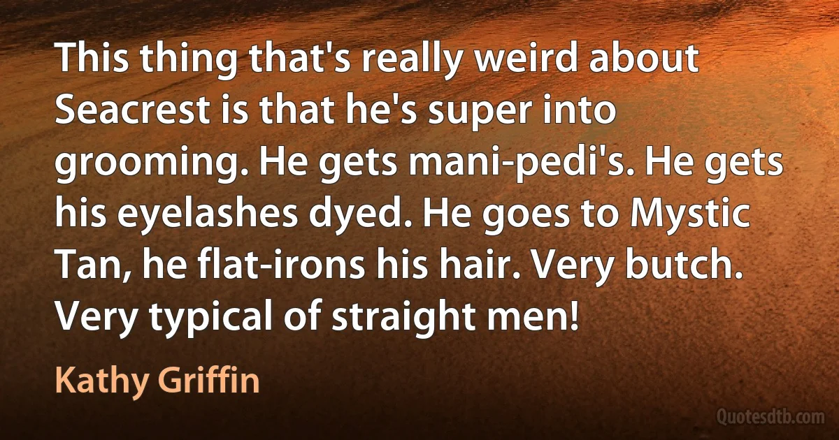 This thing that's really weird about Seacrest is that he's super into grooming. He gets mani-pedi's. He gets his eyelashes dyed. He goes to Mystic Tan, he flat-irons his hair. Very butch. Very typical of straight men! (Kathy Griffin)