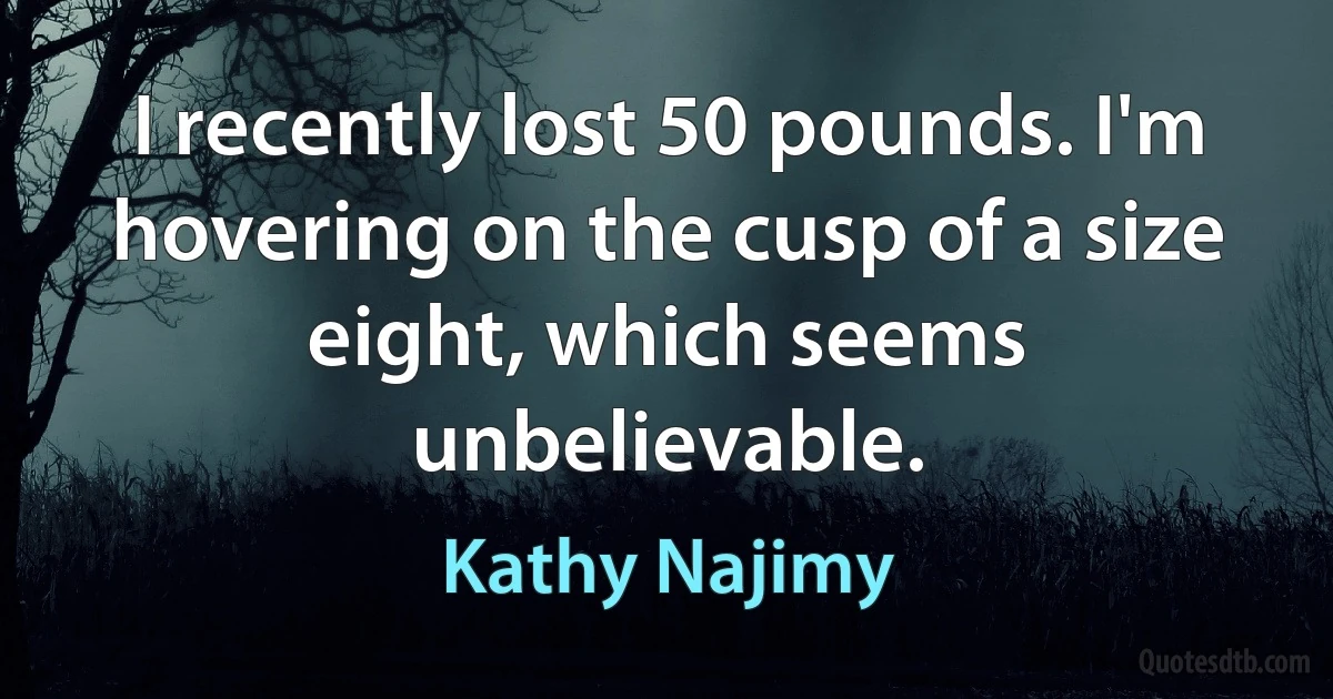 I recently lost 50 pounds. I'm hovering on the cusp of a size eight, which seems unbelievable. (Kathy Najimy)