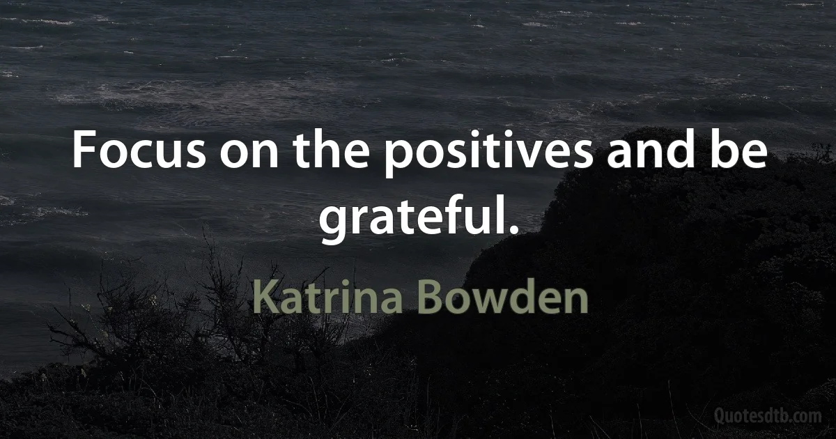 Focus on the positives and be grateful. (Katrina Bowden)