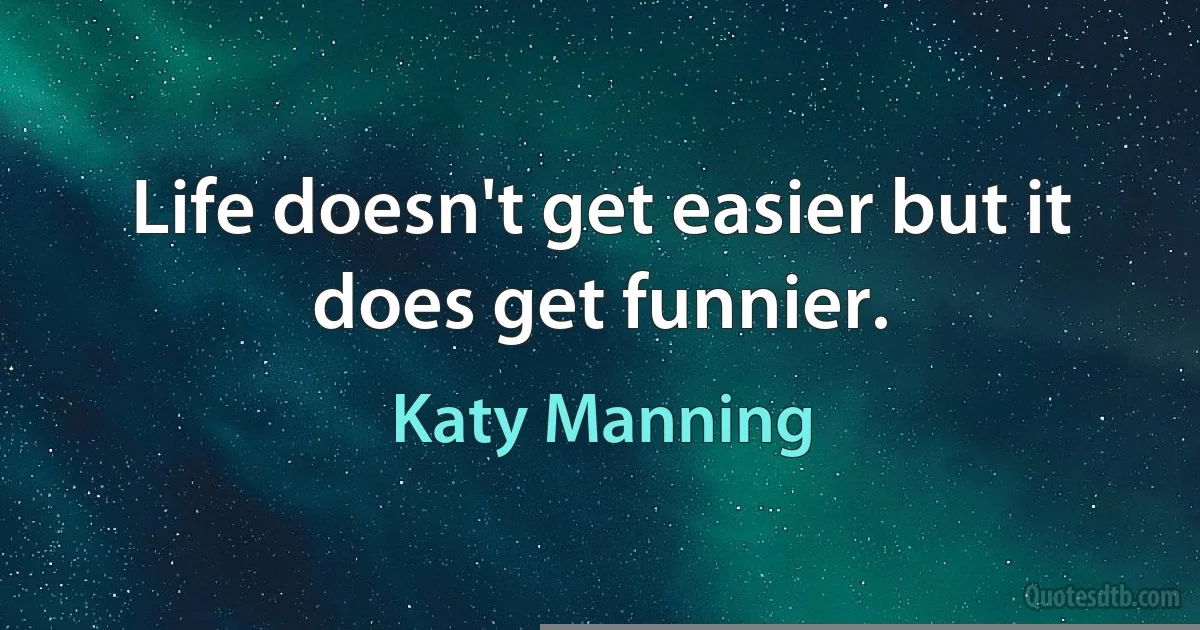 Life doesn't get easier but it does get funnier. (Katy Manning)