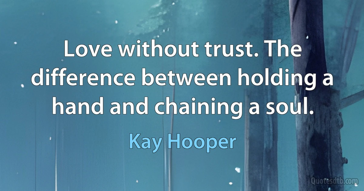 Love without trust. The difference between holding a hand and chaining a soul. (Kay Hooper)