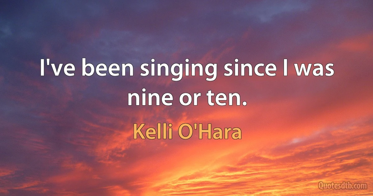 I've been singing since I was nine or ten. (Kelli O'Hara)