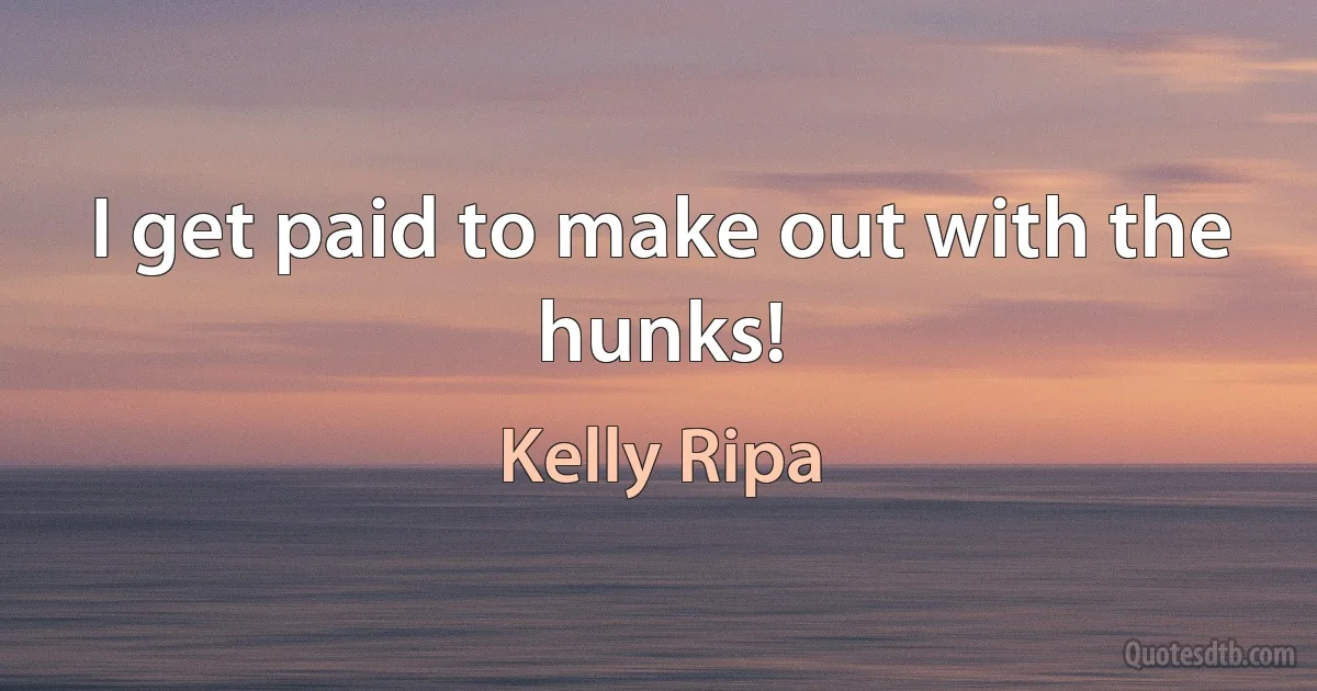 I get paid to make out with the hunks! (Kelly Ripa)