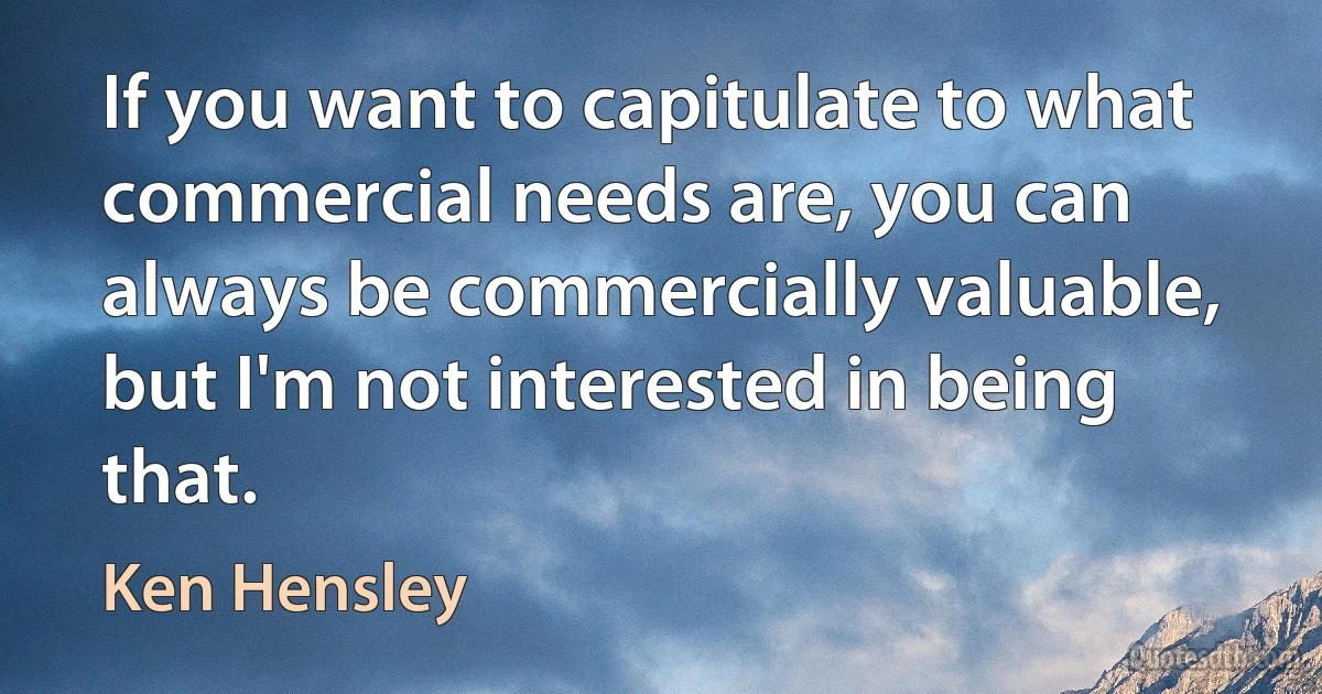 If you want to capitulate to what commercial needs are, you can always be commercially valuable, but I'm not interested in being that. (Ken Hensley)