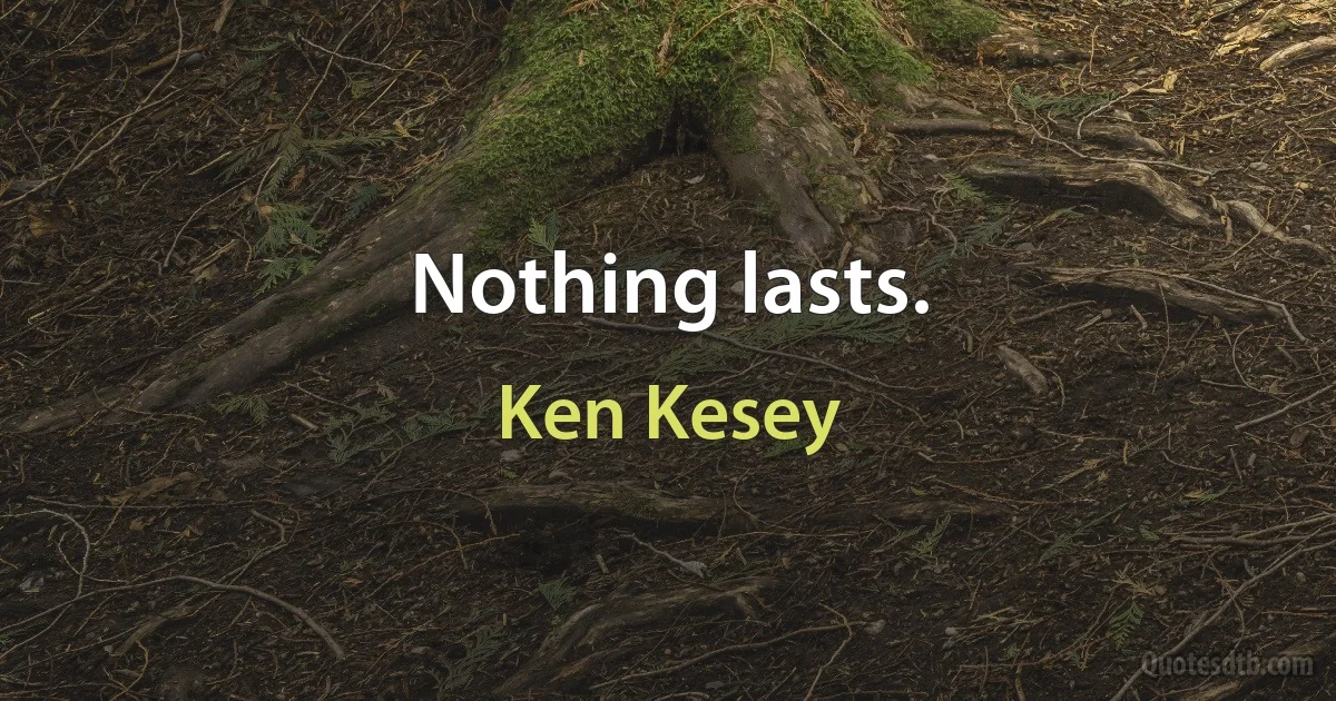 Nothing lasts. (Ken Kesey)