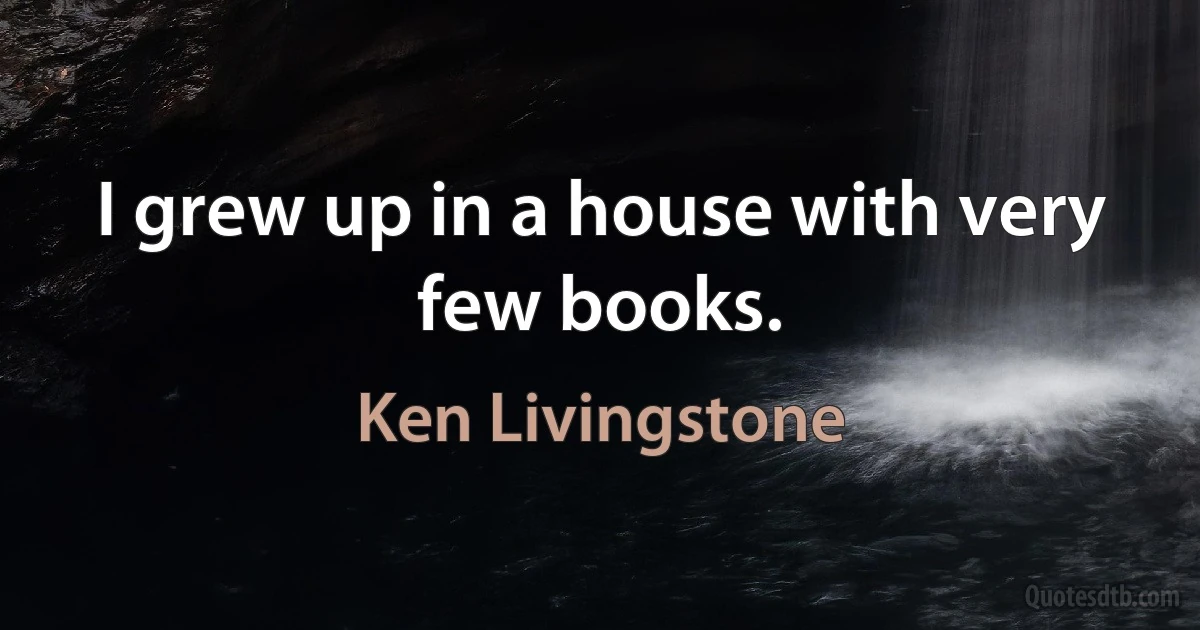 I grew up in a house with very few books. (Ken Livingstone)