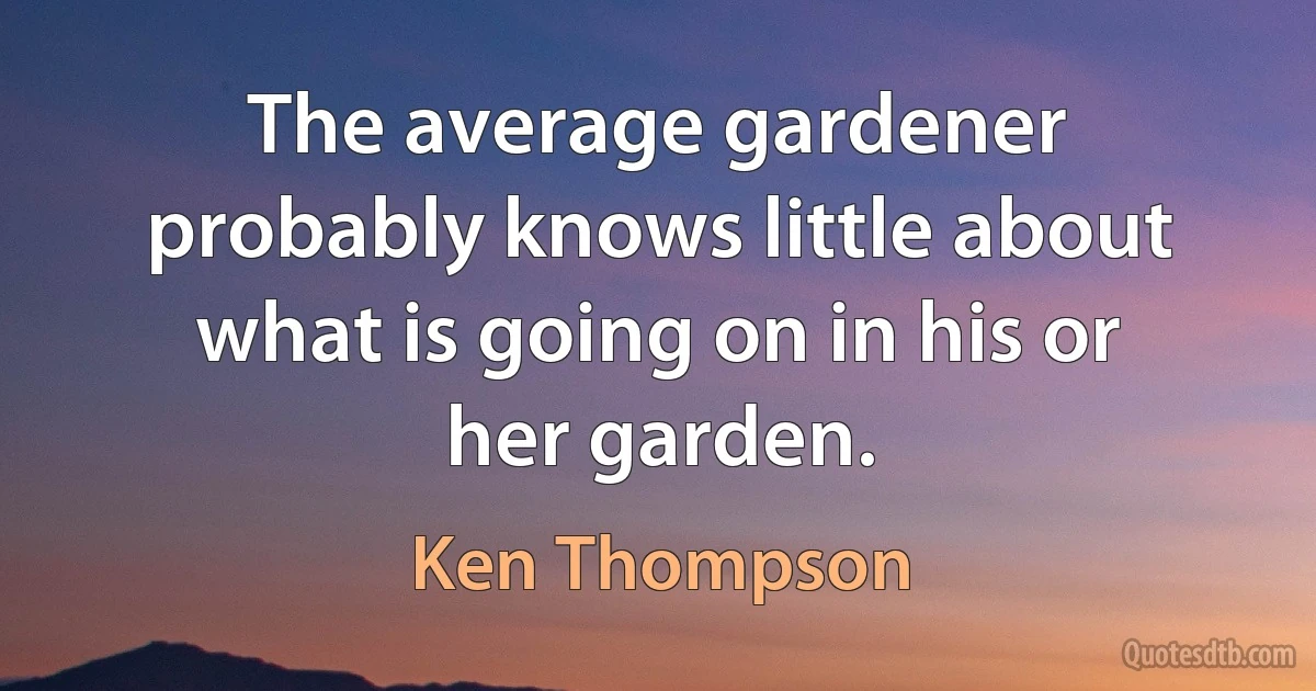 The average gardener probably knows little about what is going on in his or her garden. (Ken Thompson)