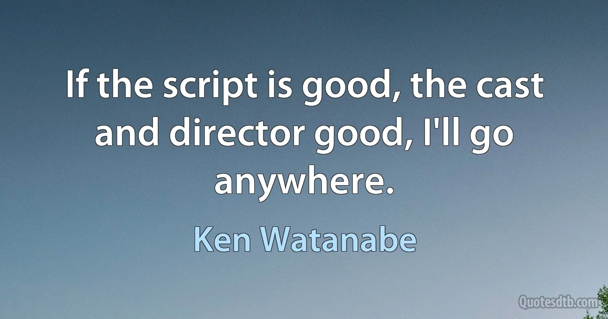 If the script is good, the cast and director good, I'll go anywhere. (Ken Watanabe)