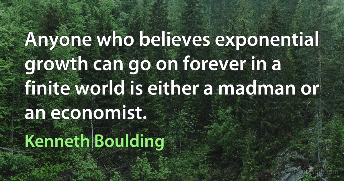 Anyone who believes exponential growth can go on forever in a finite world is either a madman or an economist. (Kenneth Boulding)