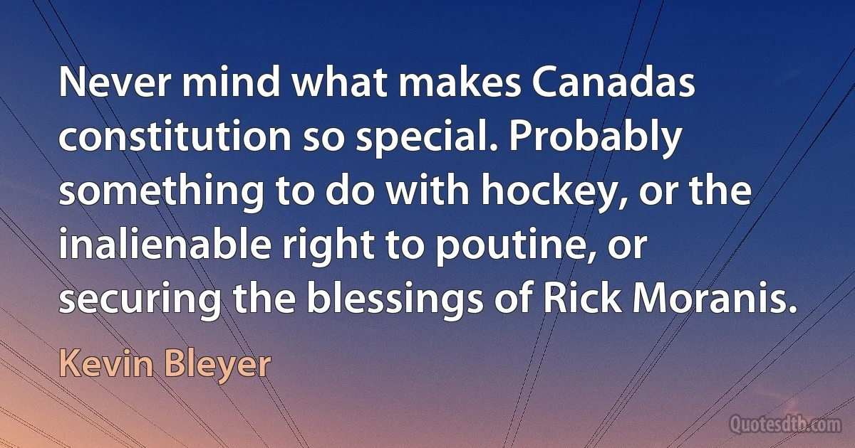 Never mind what makes Canadas constitution so special. Probably something to do with hockey, or the inalienable right to poutine, or securing the blessings of Rick Moranis. (Kevin Bleyer)