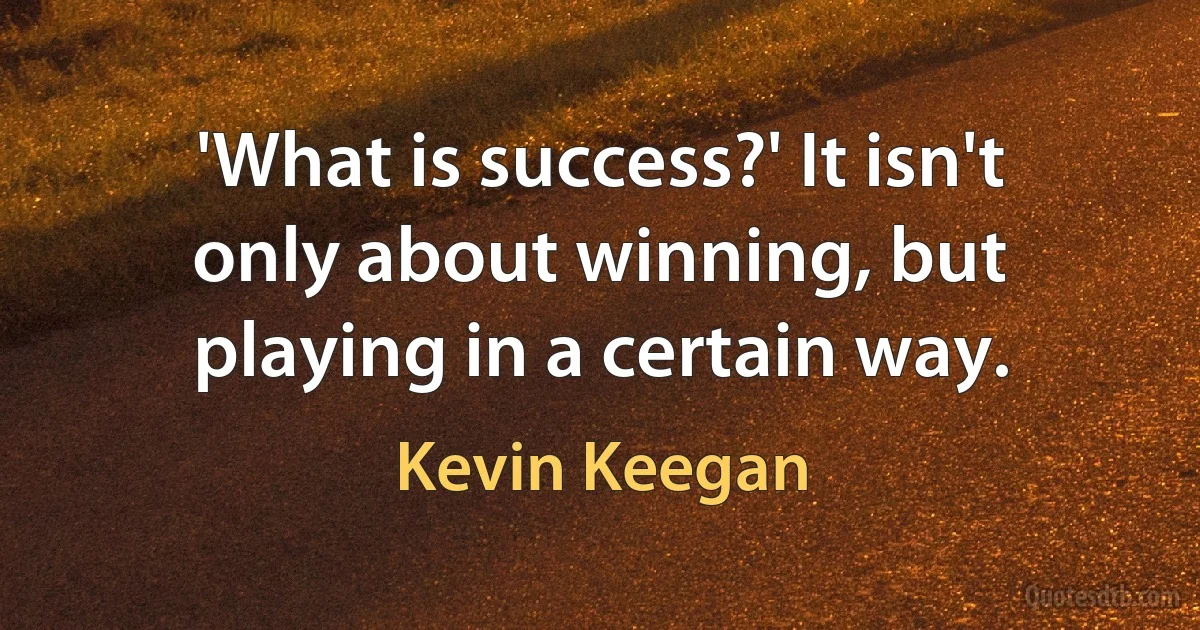 'What is success?' It isn't only about winning, but playing in a certain way. (Kevin Keegan)