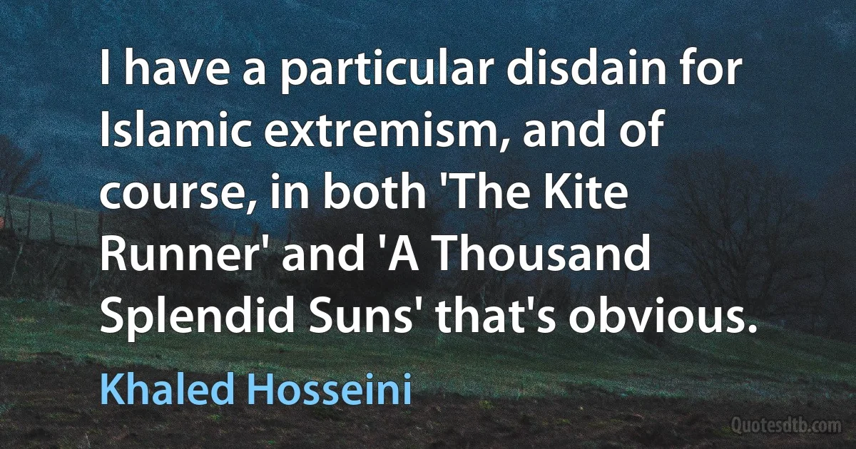 I have a particular disdain for Islamic extremism, and of course, in both 'The Kite Runner' and 'A Thousand Splendid Suns' that's obvious. (Khaled Hosseini)