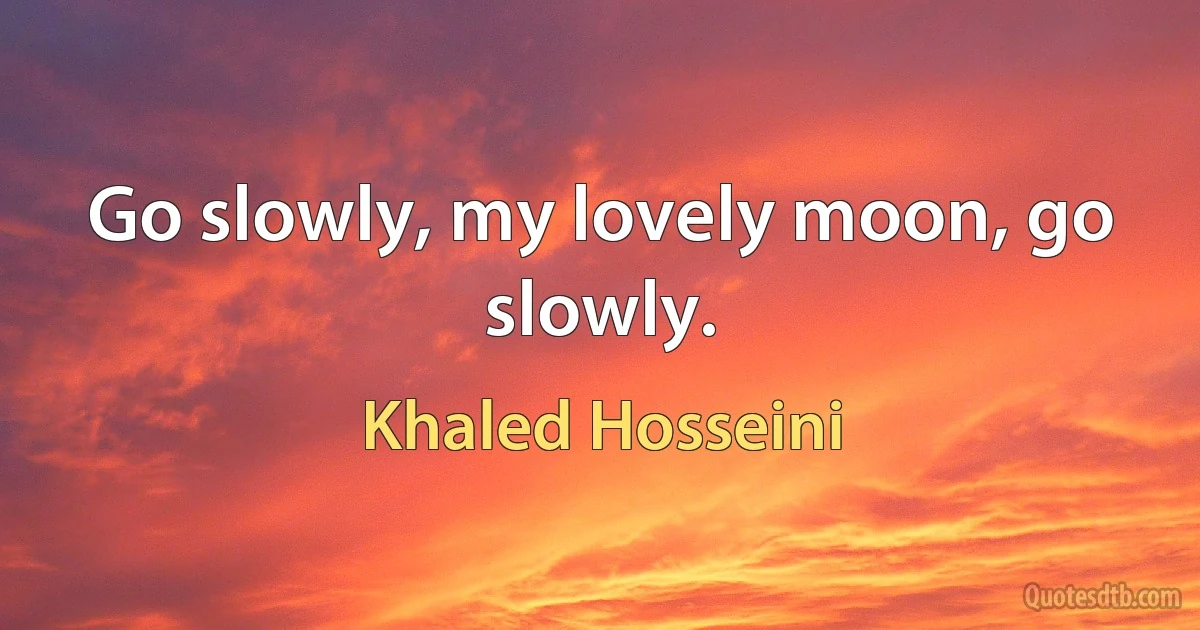 Go slowly, my lovely moon, go slowly. (Khaled Hosseini)