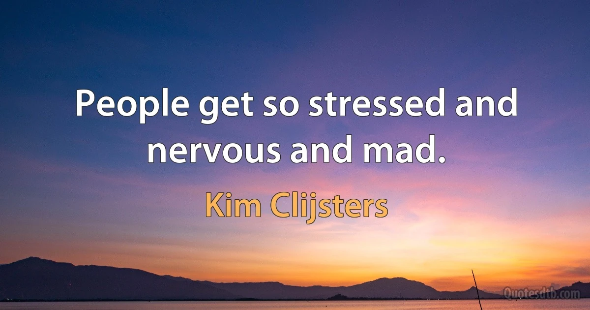 People get so stressed and nervous and mad. (Kim Clijsters)