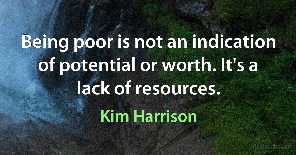 Being poor is not an indication of potential or worth. It's a lack of resources. (Kim Harrison)