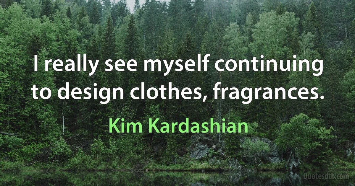 I really see myself continuing to design clothes, fragrances. (Kim Kardashian)