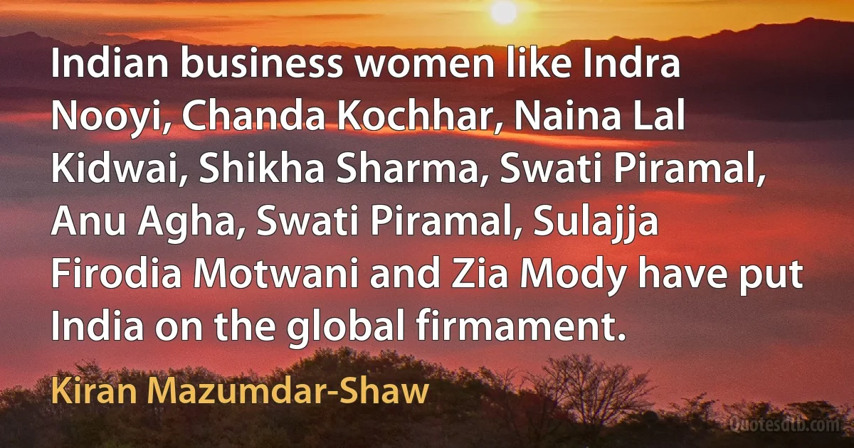 Indian business women like Indra Nooyi, Chanda Kochhar, Naina Lal Kidwai, Shikha Sharma, Swati Piramal, Anu Agha, Swati Piramal, Sulajja Firodia Motwani and Zia Mody have put India on the global firmament. (Kiran Mazumdar-Shaw)