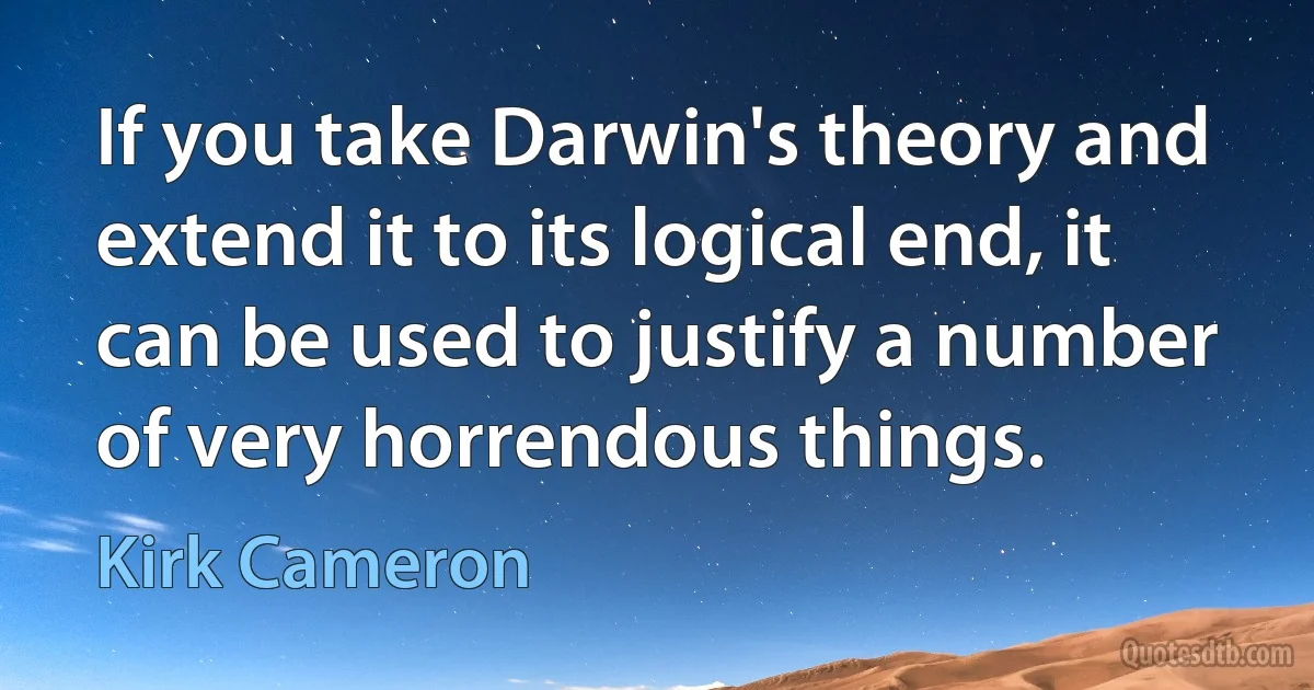 If you take Darwin's theory and extend it to its logical end, it can be used to justify a number of very horrendous things. (Kirk Cameron)