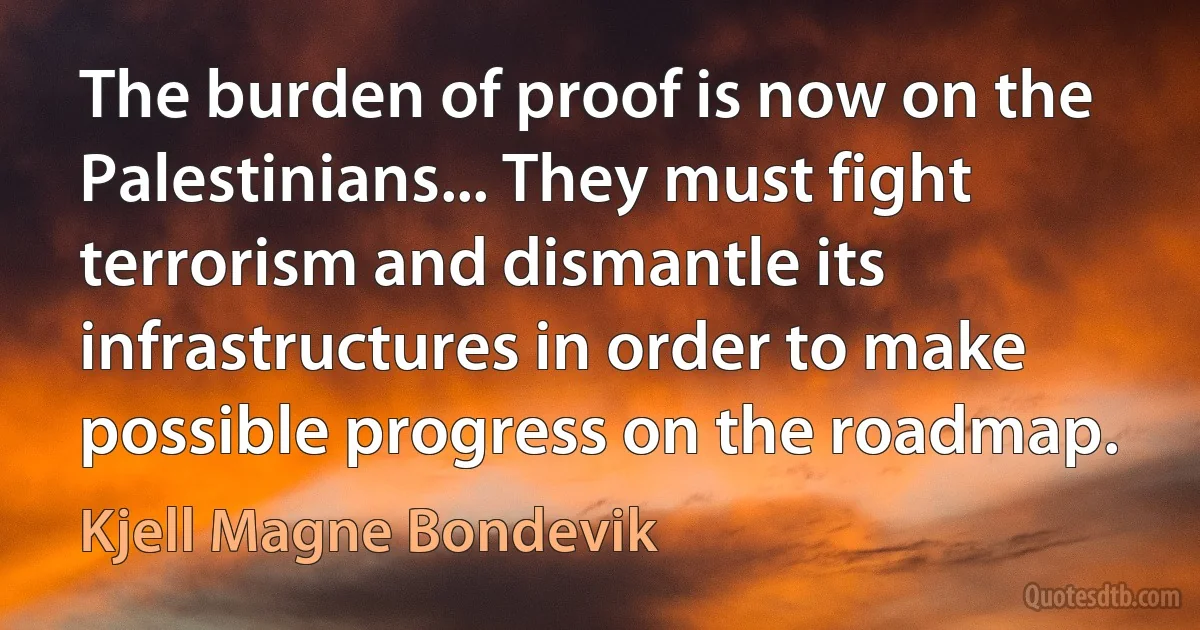 The burden of proof is now on the Palestinians... They must fight terrorism and dismantle its infrastructures in order to make possible progress on the roadmap. (Kjell Magne Bondevik)