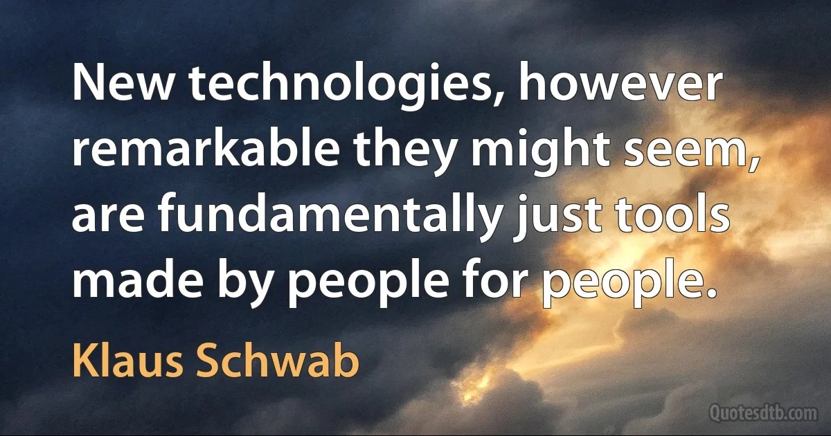 New technologies, however remarkable they might seem, are fundamentally just tools made by people for people. (Klaus Schwab)