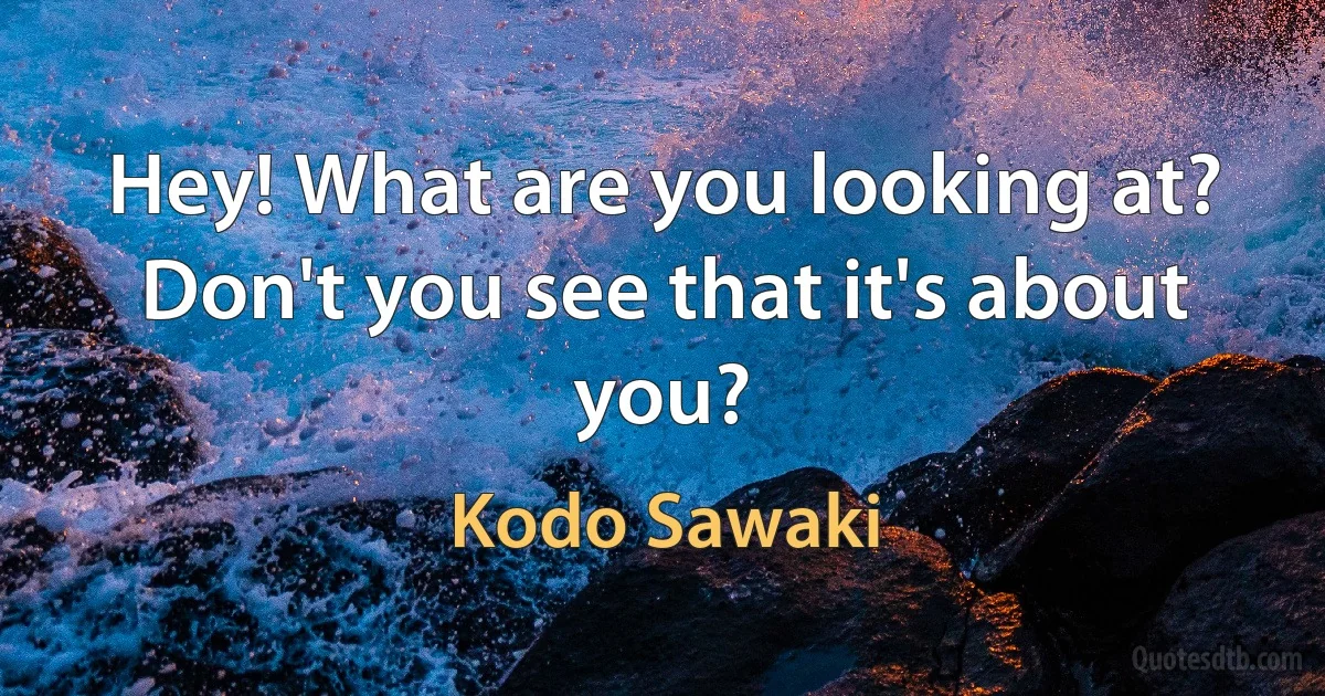 Hey! What are you looking at? Don't you see that it's about you? (Kodo Sawaki)