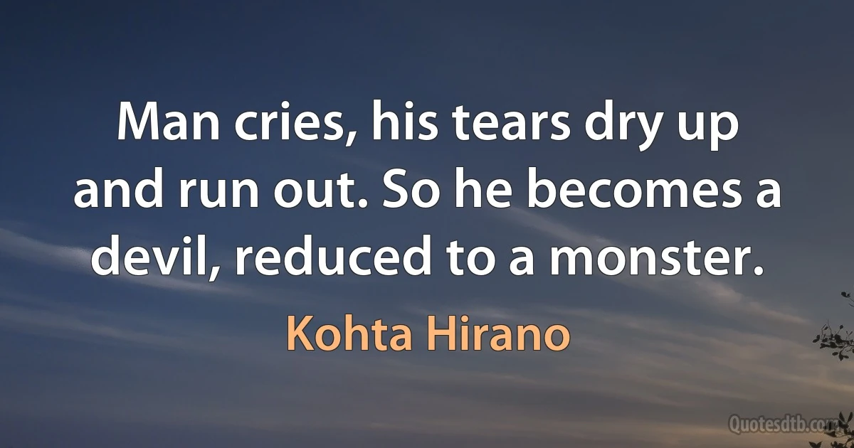 Man cries, his tears dry up and run out. So he becomes a devil, reduced to a monster. (Kohta Hirano)