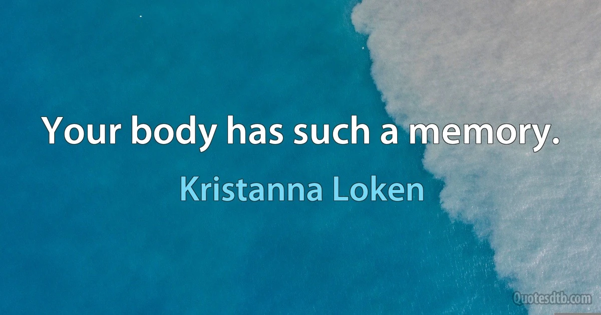 Your body has such a memory. (Kristanna Loken)