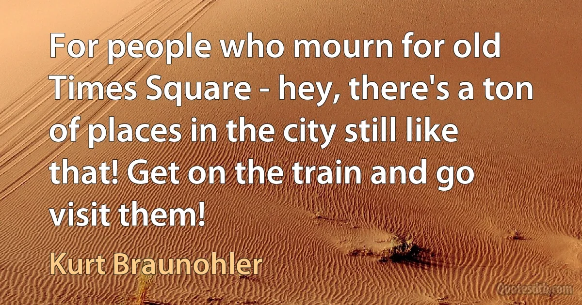 For people who mourn for old Times Square - hey, there's a ton of places in the city still like that! Get on the train and go visit them! (Kurt Braunohler)