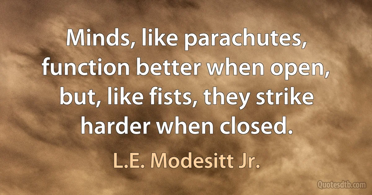 Minds, like parachutes, function better when open, but, like fists, they strike harder when closed. (L.E. Modesitt Jr.)