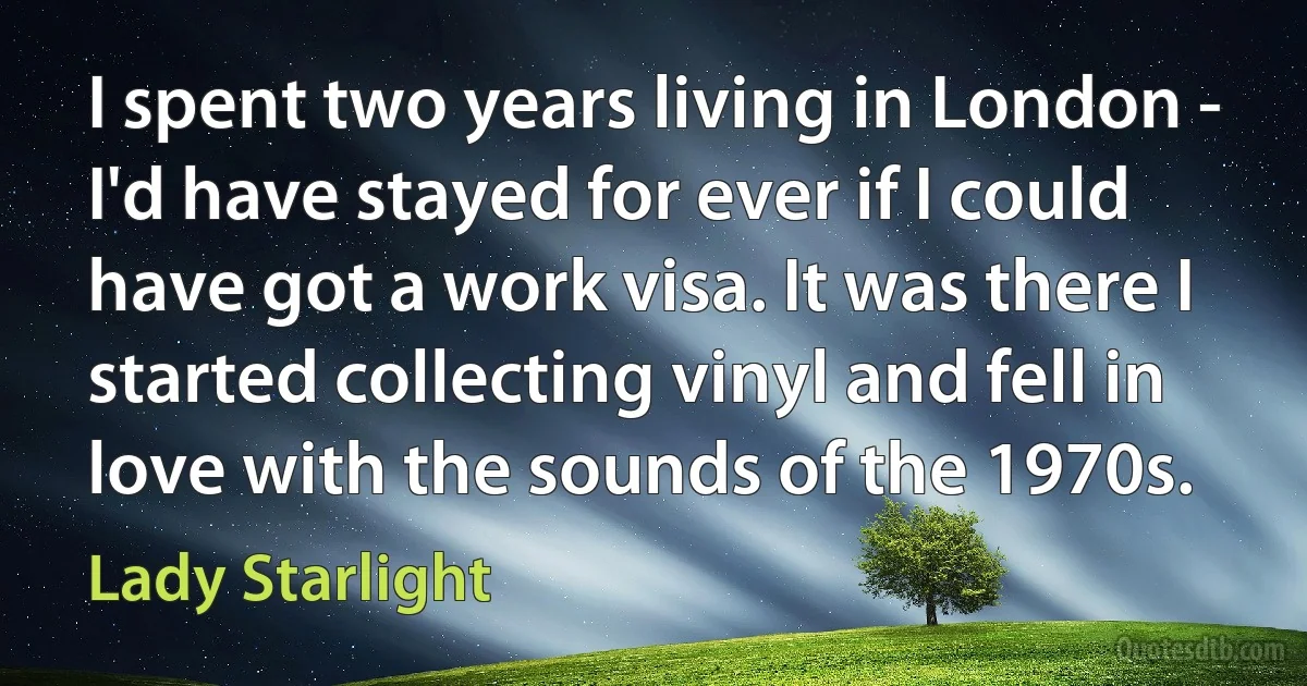 I spent two years living in London - I'd have stayed for ever if I could have got a work visa. It was there I started collecting vinyl and fell in love with the sounds of the 1970s. (Lady Starlight)