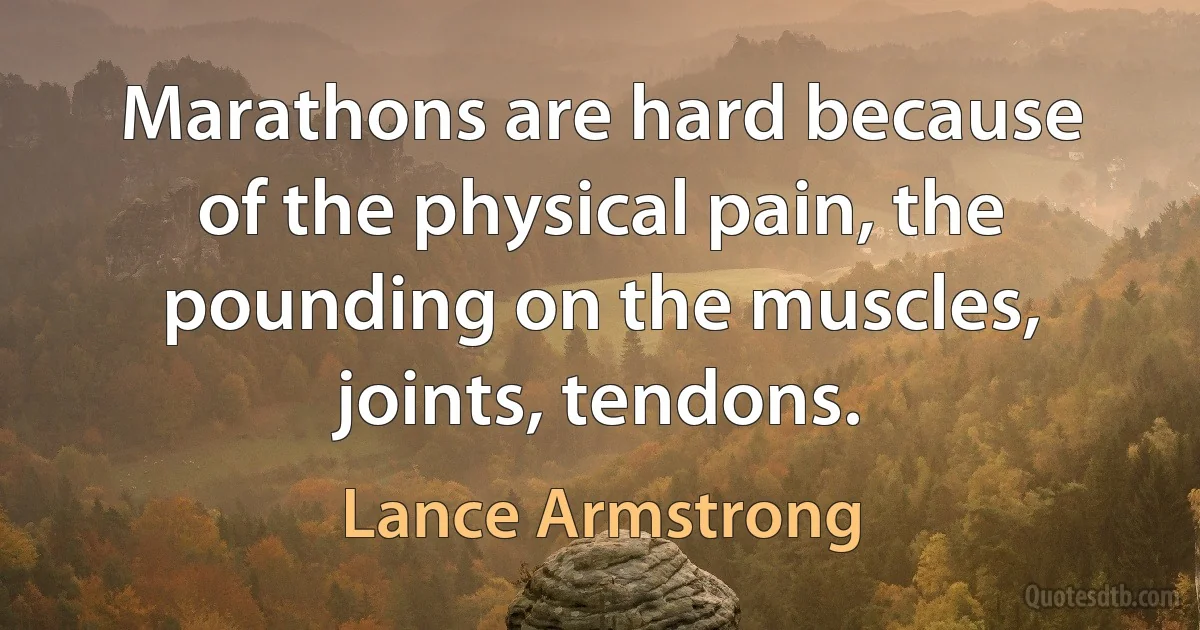 Marathons are hard because of the physical pain, the pounding on the muscles, joints, tendons. (Lance Armstrong)