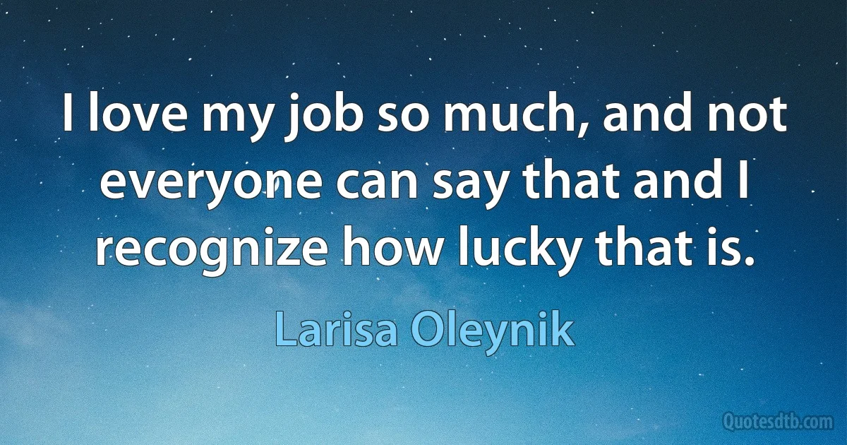 I love my job so much, and not everyone can say that and I recognize how lucky that is. (Larisa Oleynik)