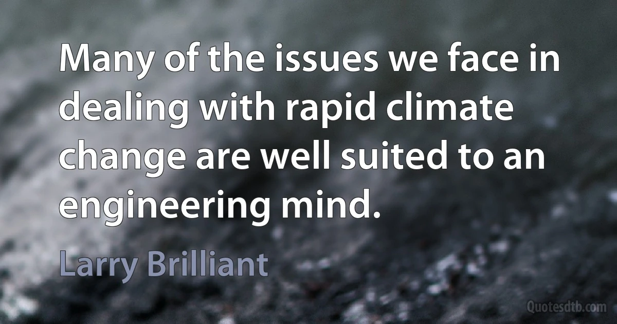 Many of the issues we face in dealing with rapid climate change are well suited to an engineering mind. (Larry Brilliant)