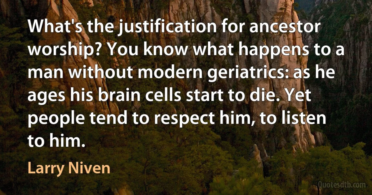 What's the justification for ancestor worship? You know what happens to a man without modern geriatrics: as he ages his brain cells start to die. Yet people tend to respect him, to listen to him. (Larry Niven)