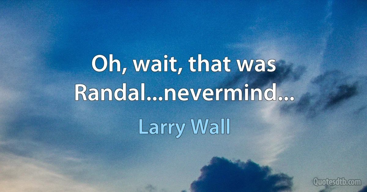 Oh, wait, that was Randal...nevermind... (Larry Wall)